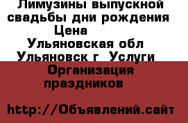 Лимузины выпускной,свадьбы,дни рождения. › Цена ­ 1 700 - Ульяновская обл., Ульяновск г. Услуги » Организация праздников   